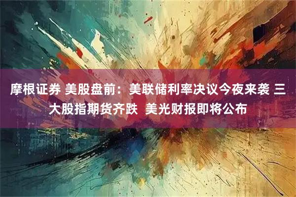 摩根证券 美股盘前：美联储利率决议今夜来袭 三大股指期货齐跌  美光财报即将公布