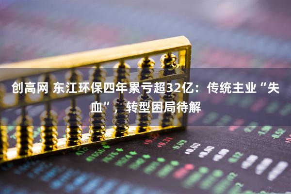 创高网 东江环保四年累亏超32亿：传统主业“失血”，转型困局待解